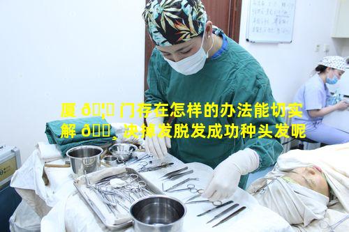 厦 🦈 门存在怎样的办法能切实解 🕸 决掉发脱发成功种头发呢